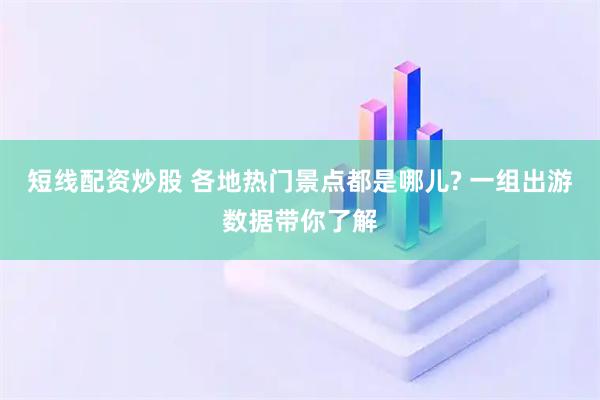 短线配资炒股 各地热门景点都是哪儿? 一组出游数据带你了解