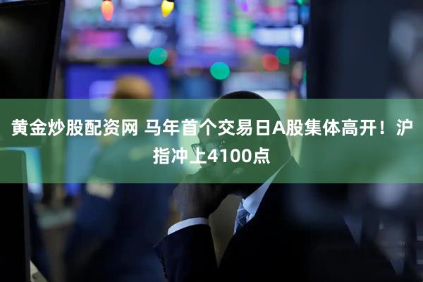黄金炒股配资网 马年首个交易日A股集体高开！沪指冲上4100点
