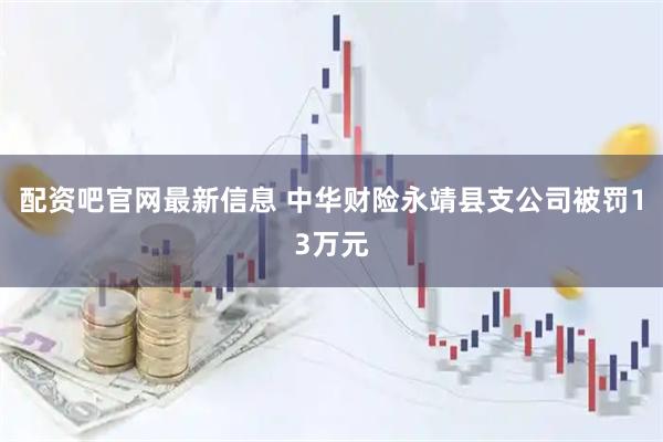 配资吧官网最新信息 中华财险永靖县支公司被罚13万元