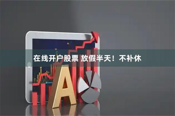 在线开户股票 放假半天！不补休
