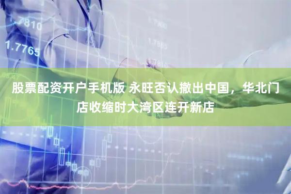 股票配资开户手机版 永旺否认撤出中国，华北门店收缩时大湾区连开新店