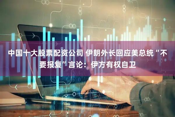 中国十大股票配资公司 伊朗外长回应美总统“不要报复”言论：伊方有权自卫