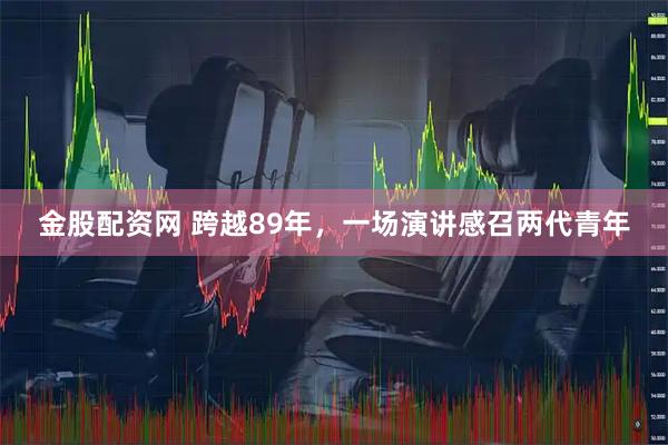 金股配资网 跨越89年，一场演讲感召两代青年