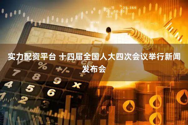 实力配资平台 十四届全国人大四次会议举行新闻发布会