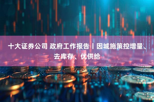 十大证券公司 政府工作报告丨因城施策控增量、去库存、优供给