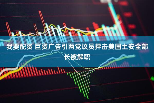 我要配资 巨资广告引两党议员抨击　美国土安全部长被解职