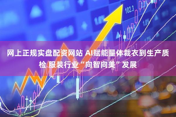 网上正规实盘配资网站 AI赋能量体裁衣到生产质检 服装行业“向智向美”发展