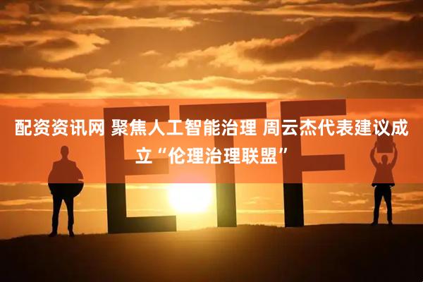 配资资讯网 聚焦人工智能治理 周云杰代表建议成立“伦理治理联盟”