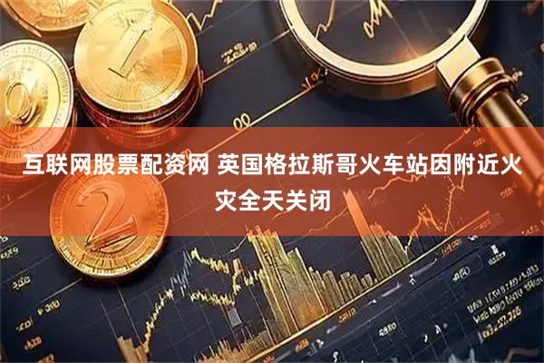 互联网股票配资网 英国格拉斯哥火车站因附近火灾全天关闭