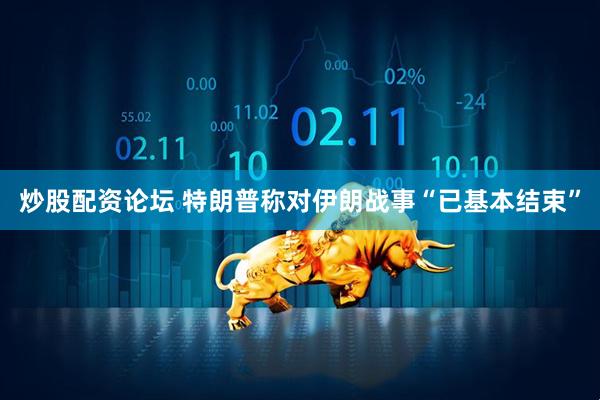 炒股配资论坛 特朗普称对伊朗战事“已基本结束”