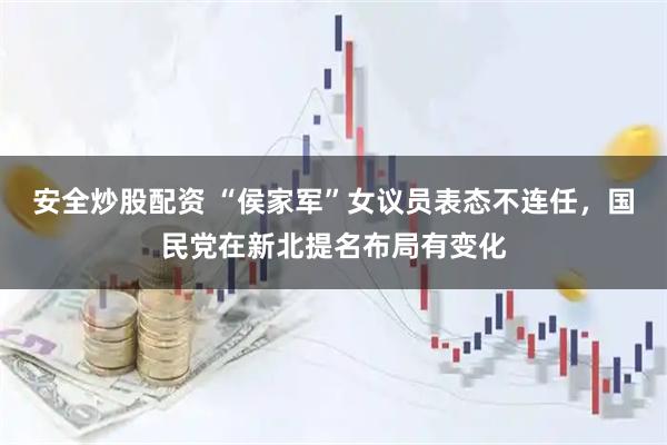 安全炒股配资 “侯家军”女议员表态不连任，国民党在新北提名布局有变化