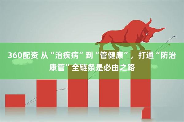 360配资 从“治疾病”到“管健康”，打通“防治康管”全链条是必由之路