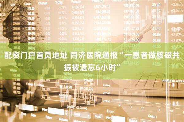 配资门户首页地址 同济医院通报“一患者做核磁共振被遗忘6小时”