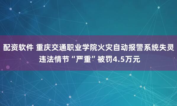 配资软件 重庆交通职业学院火灾自动报警系统失灵 违法情节“严重”被罚4.5万元