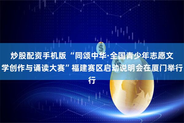 炒股配资手机版 “同颂中华·全国青少年志愿文学创作与诵读大赛”福建赛区启动说明会在厦门举行