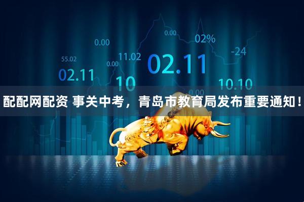 配配网配资 事关中考，青岛市教育局发布重要通知！