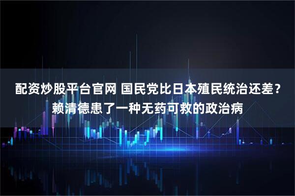 配资炒股平台官网 国民党比日本殖民统治还差？赖清德患了一种无药可救的政治病