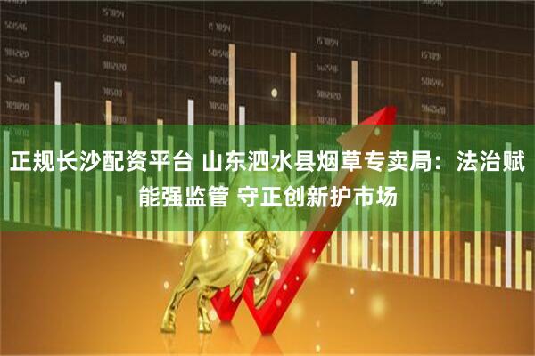 正规长沙配资平台 山东泗水县烟草专卖局：法治赋能强监管 守正创新护市场