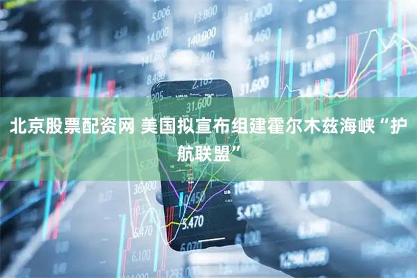 北京股票配资网 美国拟宣布组建霍尔木兹海峡“护航联盟”