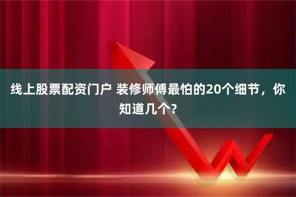 线上股票配资门户 装修师傅最怕的20个细节，你知道几个？