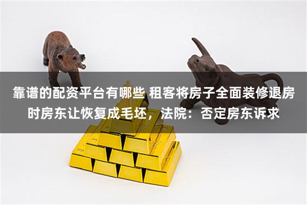 靠谱的配资平台有哪些 租客将房子全面装修退房时房东让恢复成毛坯，法院：否定房东诉求