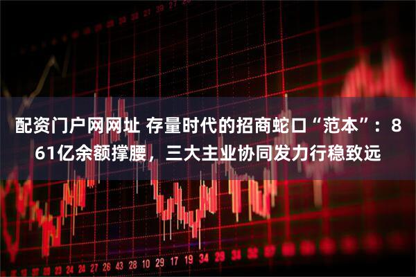 配资门户网网址 存量时代的招商蛇口“范本”：861亿余额撑腰，三大主业协同发力行稳致远