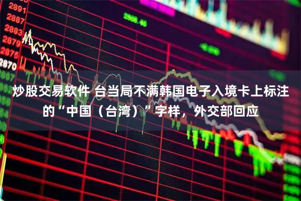 炒股交易软件 台当局不满韩国电子入境卡上标注的“中国（台湾）”字样，外交部回应