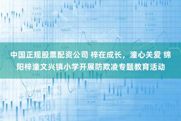 中国正规股票配资公司 梓在成长，潼心关爱 绵阳梓潼文兴镇小学开展防欺凌专题教育活动