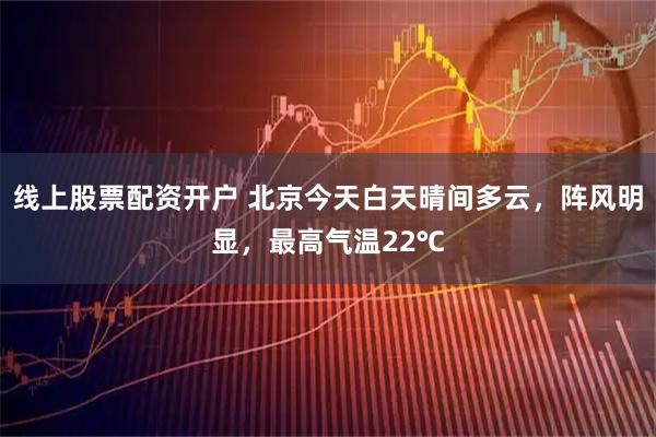线上股票配资开户 北京今天白天晴间多云，阵风明显，最高气温22℃
