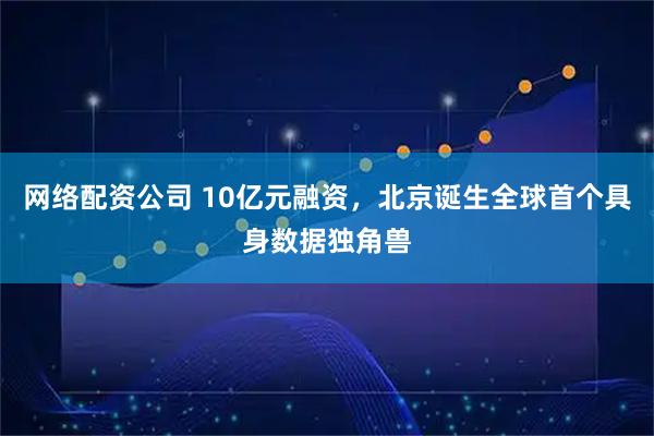 网络配资公司 10亿元融资，北京诞生全球首个具身数据独角兽