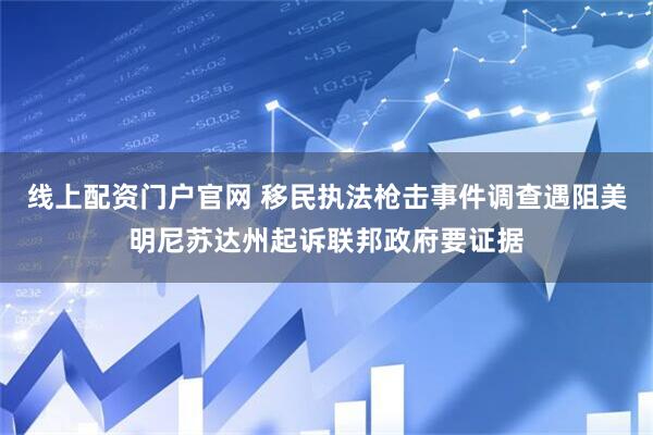 线上配资门户官网 移民执法枪击事件调查遇阻　美明尼苏达州起诉联邦政府要证据