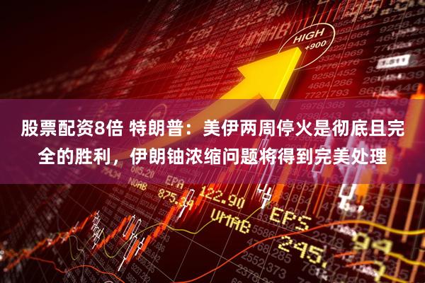股票配资8倍 特朗普：美伊两周停火是彻底且完全的胜利，伊朗铀浓缩问题将得到完美处理