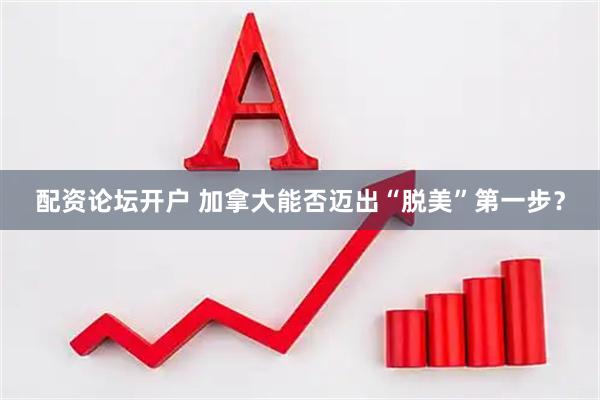 配资论坛开户 加拿大能否迈出“脱美”第一步？
