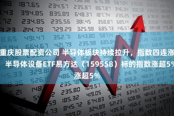 重庆股票配资公司 半导体板块持续拉升，指数四连涨，半导体设备ETF易方达（159558）标的指数涨超5%
